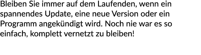 Bleiben Sie immer auf dem Laufenden, wenn ein spannendes Update, eine neue Version oder ein Programm angek ndigt wird...