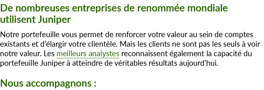 De nombreuses entreprises de renomm e mondiale utilisent Juniper Notre portefeuille vous permet de renforcer votre va...