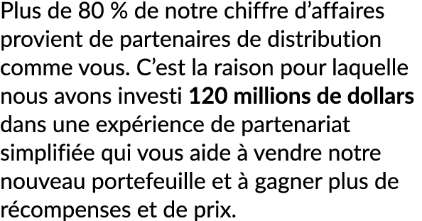 Plus de 80 % de notre chiffre d’affaires provient de partenaires de distribution comme vous. C’est la raison pour laq...