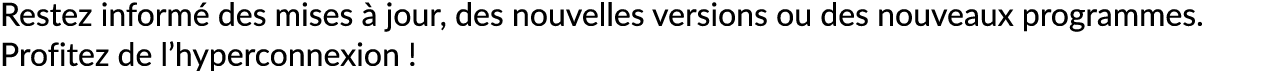 Restez inform des mises   jour, des nouvelles versions ou des nouveaux programmes. Profitez de l’hyperconnexion !