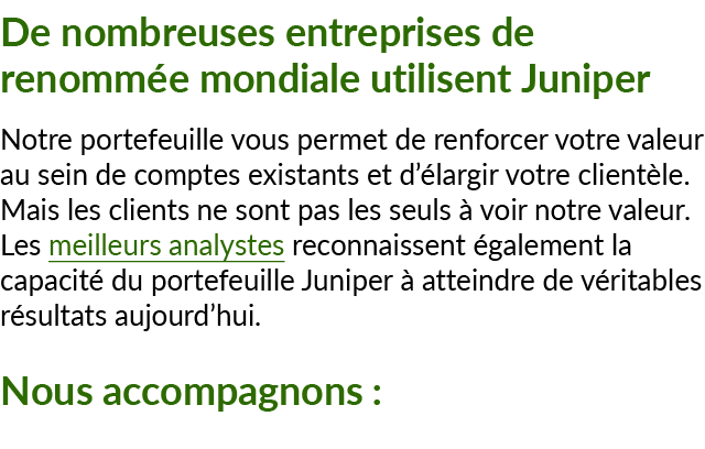 De nombreuses entreprises de renomm e mondiale utilisent Juniper Notre portefeuille vous permet de renforcer votre va...