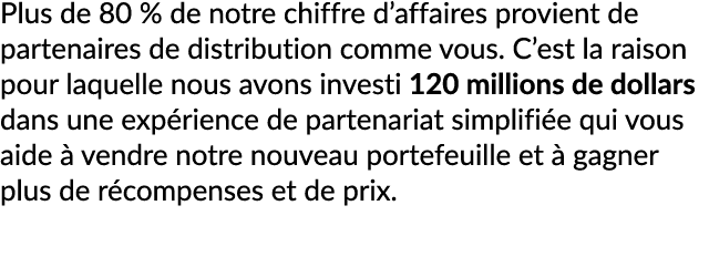 Plus de 80 % de notre chiffre d’affaires provient de partenaires de distribution comme vous. C’est la raison pour laq...