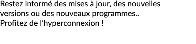 Restez inform des mises   jour, des nouvelles versions ou des nouveaux programmes.. Profitez de l’hyperconnexion !