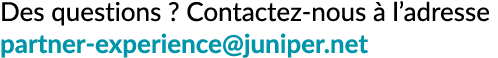 Des questions ? Contactez nous  l’adresse partner experience@juniper.net