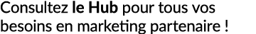 Consultez le Hub pour tous vos besoins en marketing partenaire !
