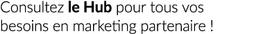 Consultez le Hub pour tous vos besoins en marketing partenaire !