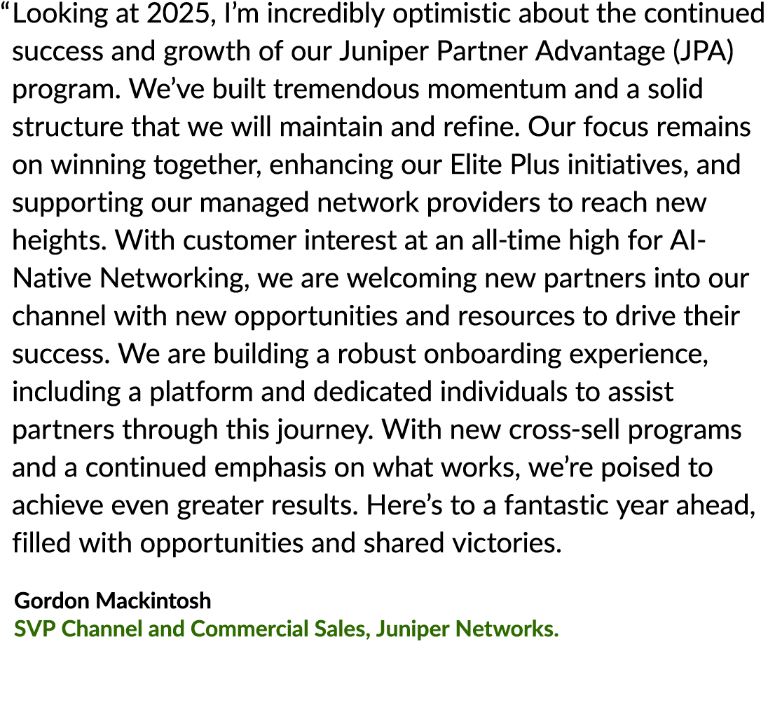 “ Looking at 2025, I’m incredibly optimistic about the continued success and growth of our Juniper Partner Advantage ...