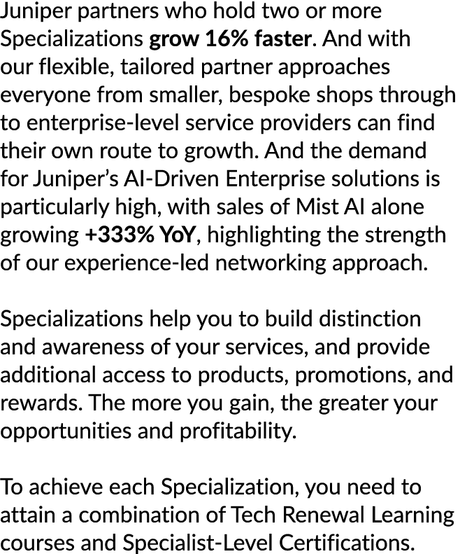 Juniper partners who hold two or more Specializations grow 16% faster. And with our flexible, tailored partner approa...