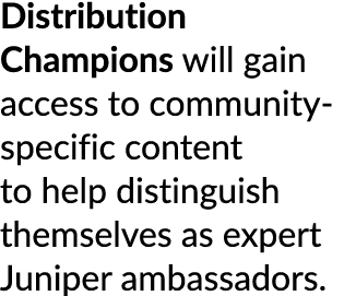 Distribution Champions will gain access to community specific content to help distinguish themselves as expert Junipe...