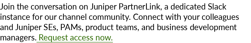 Join the conversation on Juniper PartnerLink, a dedicated Slack instance for our channel community. Connect with your...