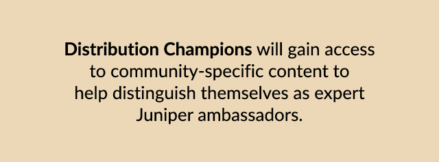 Distribution Champions will gain access to community specific content to help distinguish themselves as expert Junipe...