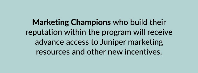 Marketing Champions who build their reputation within the program will receive advance access to Juniper marketing re...
