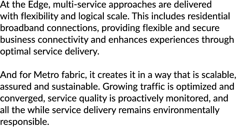 At the Edge, multi service approaches are delivered with flexibility and logical scale. This includes residential bro...