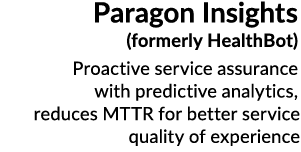 Paragon Insights (formerly HealthBot) Proactive service assurance with predictive analytics, reduces MTTR for better ...