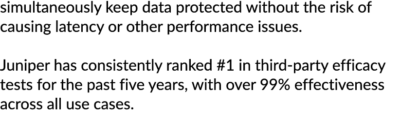 simultaneously keep data protected without the risk of causing latency or other performance issues. Juniper has consi...