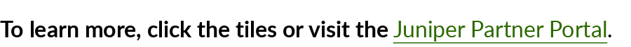 To learn more, click the tiles or visit the Juniper Partner Portal.