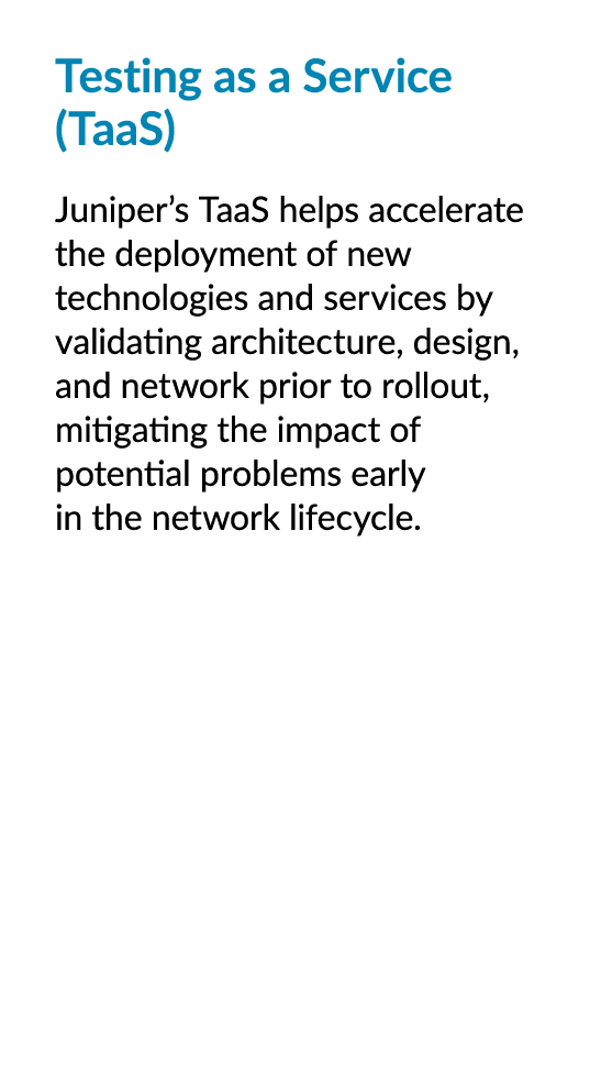 Testing as a Service (TaaS) Juniper’s TaaS helps accelerate the deployment of new technologies and services by valida...
