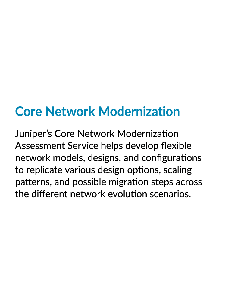 Core Network Modernization Juniper’s Core Network Modernization Assessment Service helps develop flexible network mo...
