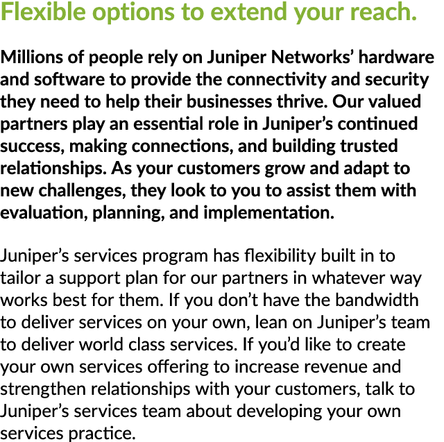 Flexible options to extend your reach. Millions of people rely on Juniper Networks’ hardware and software to provide ...