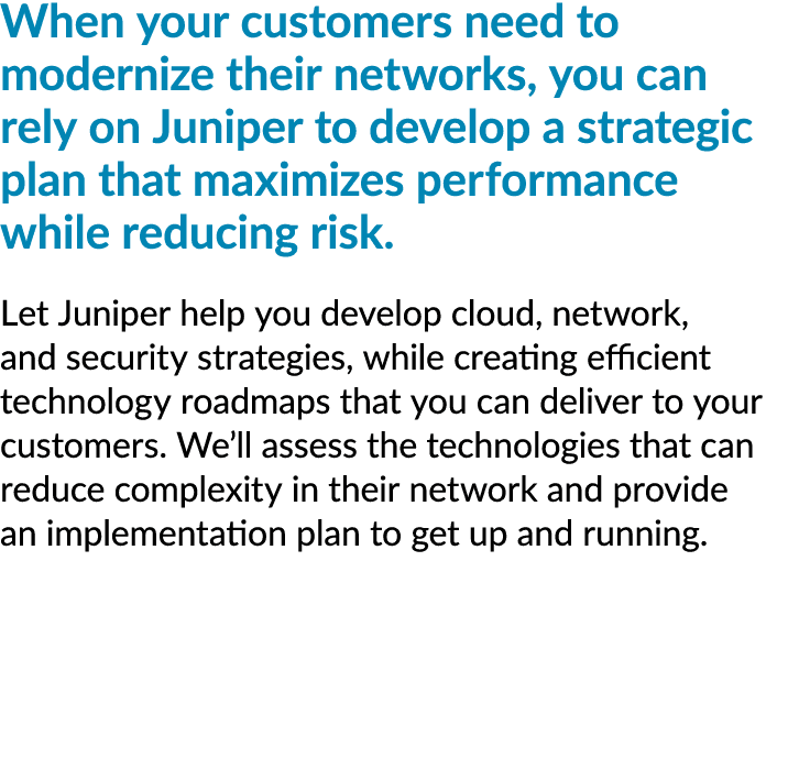 When your customers need to modernize their networks, you can rely on Juniper to develop a strategic plan that maximi...