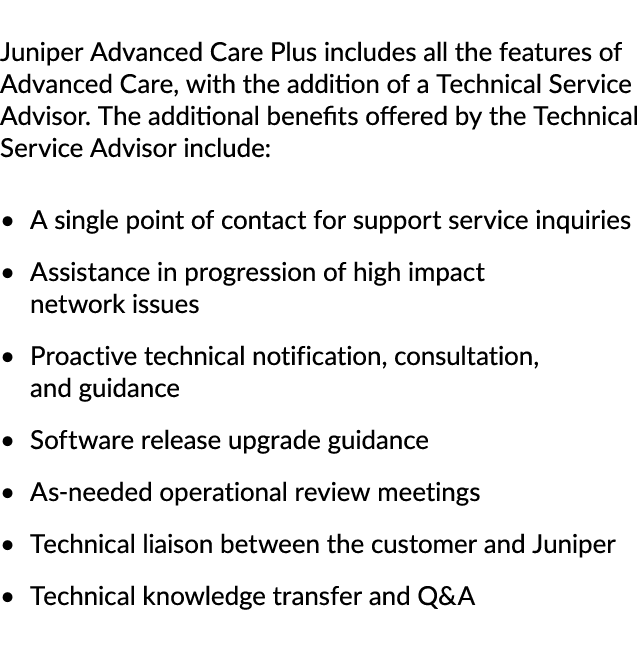 Juniper Advanced Care Plus includes all the features of Advanced Care, with the addition of a Technical Service Advis...