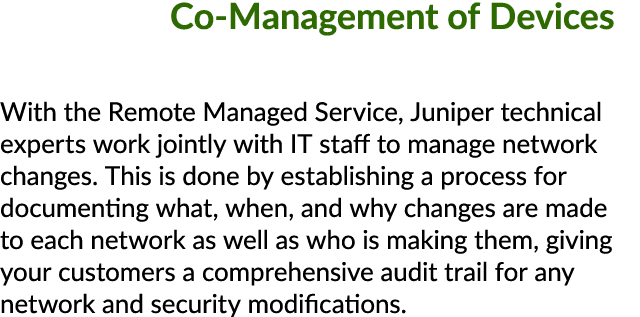 Co Management of Devices With the Remote Managed Service, Juniper technical experts work jointly with IT staff to man...