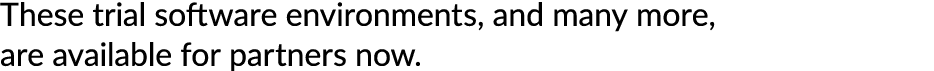 These trial software environments, and many more, are available for partners now.