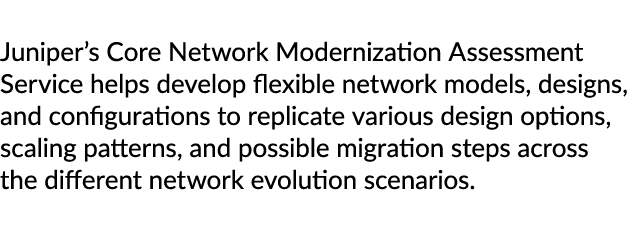 Juniper’s Core Network Modernization Assessment Service helps develop flexible network models, designs, and configura...