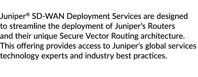 Juniper® SD WAN Deployment Services are designed to streamline the deployment of Juniper’s Routers and their unique S...