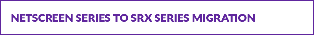 NetScreen Series to SRX Series Migration