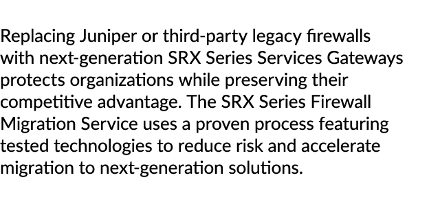 Replacing Juniper or third party legacy firewalls with next generation SRX Series Services Gateways protects organiza...