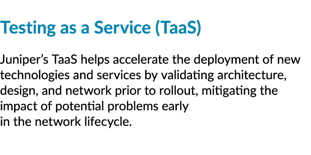 Testing as a Service (TaaS) Juniper’s TaaS helps accelerate the deployment of new technologies and services by valida...