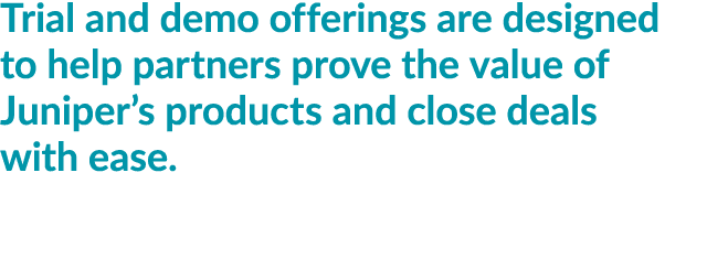 Trial and demo offerings are designed to help partners prove the value of Juniper’s products and close deals with ease.
