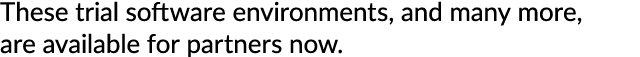 These trial software environments, and many more, are available for partners now.