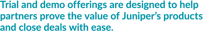 Trial and demo offerings are designed to help partners prove the value of Juniper’s products and close deals with ease. 